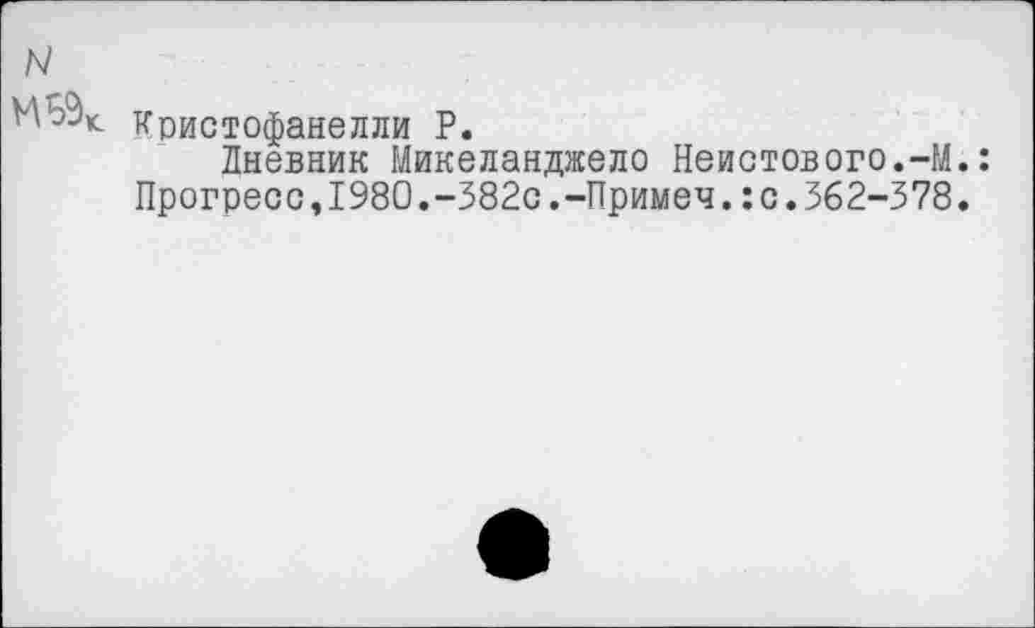 ﻿N
Кристофанелли Р.
Дневник Микеланджело Неистового.-М.: Прогресс,1980.-382с,-Примеч.:с.362-378.